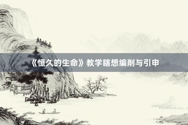 《恒久的生命》教学瞎想编削与引申